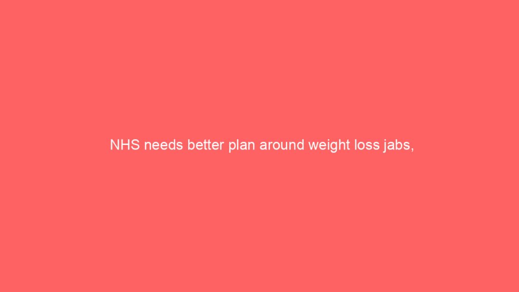 NHS needs better plan around weight loss jabs, warn experts